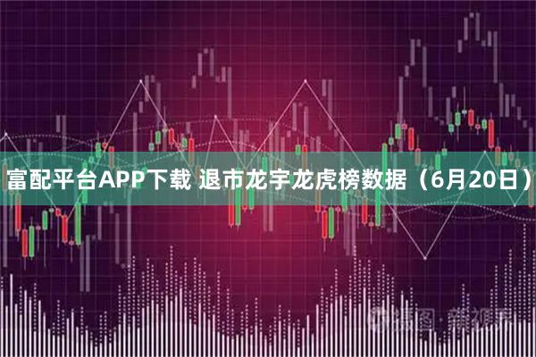 富配平台APP下载 退市龙宇龙虎榜数据（6月20日）