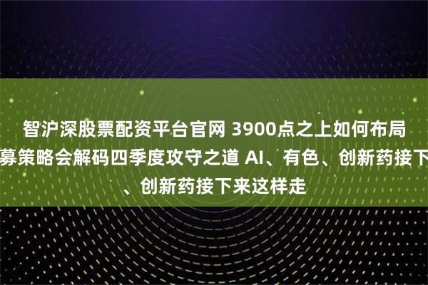 智沪深股票配资平台官网 3900点之上如何布局?头部公募策略会解码四季度攻守之道 AI、有色、创新药接下来这样走
