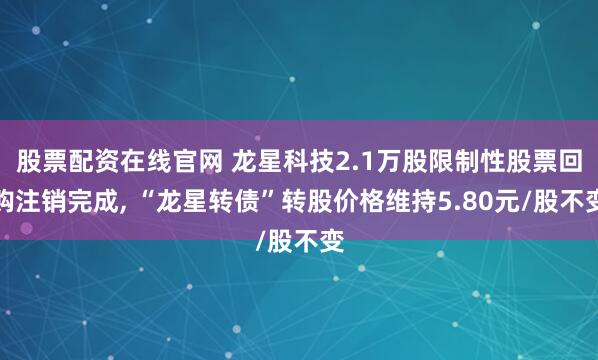 股票配资在线官网 龙星科技2.1万股限制性股票回购注销完成, “龙星转债”转股价格维持5.80元/股不变