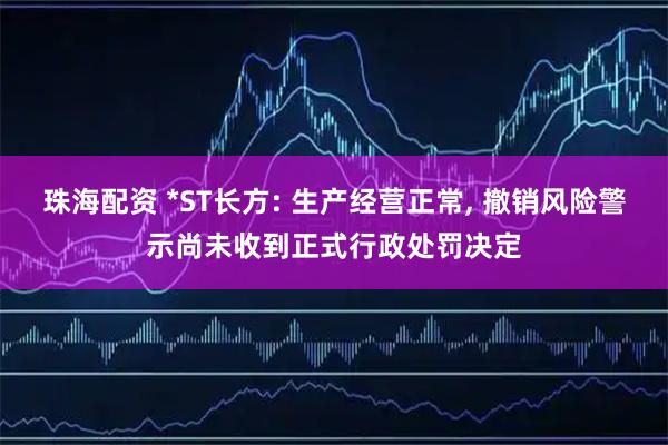 珠海配资 *ST长方: 生产经营正常, 撤销风险警示尚未收到正式行政处罚决定