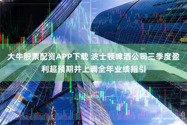 大牛股票配资APP下载 波士顿啤酒公司三季度盈利超预期并上调全年业绩指引