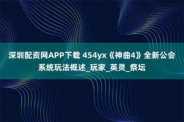 深圳配资网APP下载 454yx《神曲4》全新公会系统玩法概述_玩家_英灵_祭坛