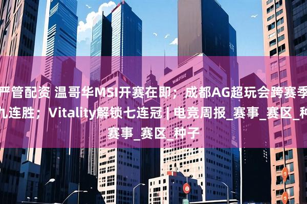 严管配资 温哥华MSI开赛在即;成都AG超玩会跨赛季十九连胜;Vitality解锁七连冠 | 电竞周报_赛事_赛区_种子