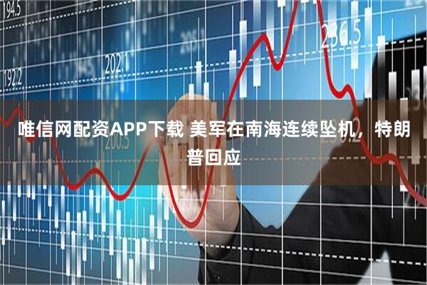 唯信网配资APP下载 美军在南海连续坠机,特朗普回应