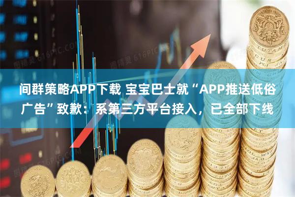 间群策略APP下载 宝宝巴士就“APP推送低俗广告”致歉:系第三方平台接入,已全部下线
