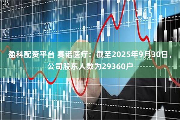 盈科配资平台 赛诺医疗：截至2025年9月30日，公司股东人数为29360户