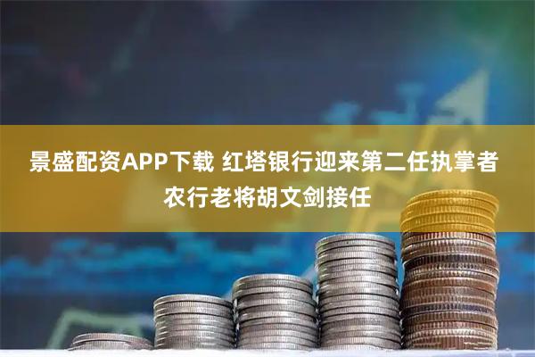 景盛配资APP下载 红塔银行迎来第二任执掌者 农行老将胡文剑接任