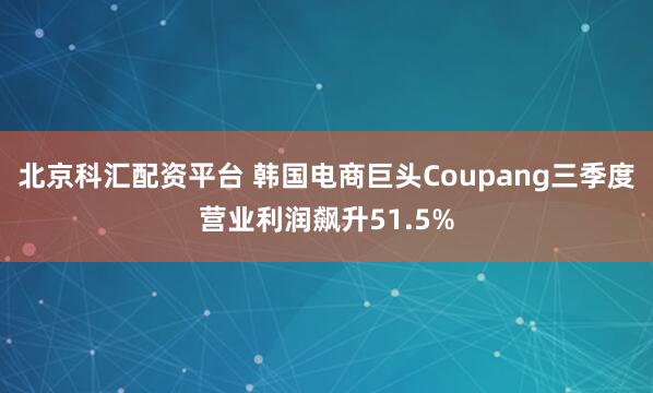 北京科汇配资平台 韩国电商巨头Coupang三季度营业利润飙升51.5%