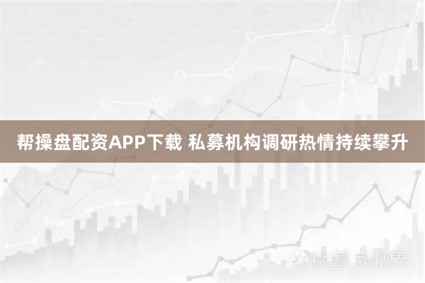 帮操盘配资APP下载 私募机构调研热情持续攀升