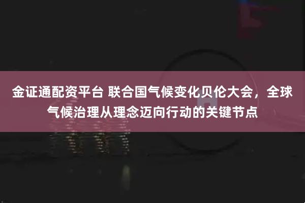 金证通配资平台 联合国气候变化贝伦大会,全球气候治理从理念迈向行动的关键节点