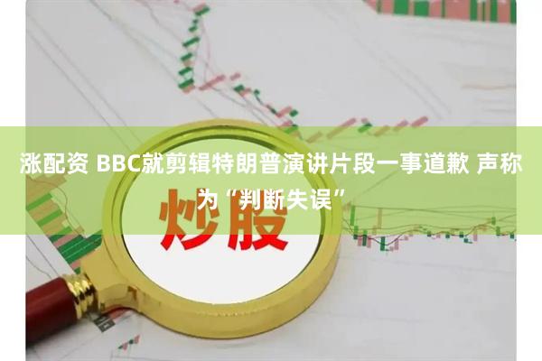 涨配资 BBC就剪辑特朗普演讲片段一事道歉 声称为“判断失误”