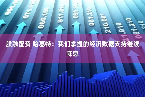 股融配资 哈塞特:我们掌握的经济数据支持继续降息