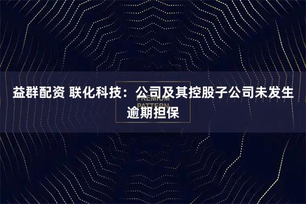 益群配资 联化科技：公司及其控股子公司未发生逾期担保