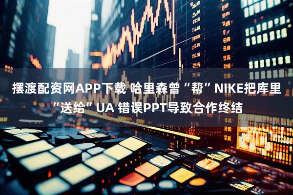 摆渡配资网APP下载 哈里森曾“帮”NIKE把库里“送给”UA 错误PPT导致合作终结
