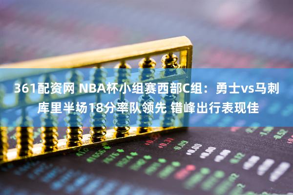 361配资网 NBA杯小组赛西部C组:勇士vs马刺 库里半场18分率队领先 错峰出行表现佳