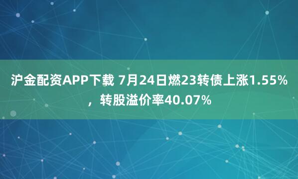 沪金配资APP下载 7月24日燃23转债上涨1.55%,转股溢价率40.07%