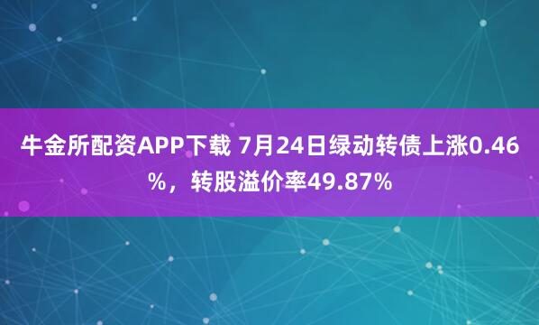 牛金所配资APP下载 7月24日绿动转债上涨0.46%,转股溢价率49.87%