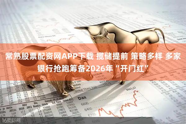 常熟股票配资网APP下载 揽储提前 策略多样 多家银行抢跑筹备2026年“开门红”