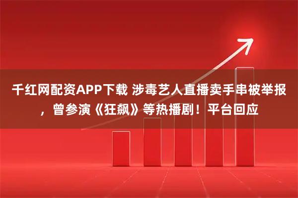 千红网配资APP下载 涉毒艺人直播卖手串被举报，曾参演《狂飙》等热播剧！平台回应