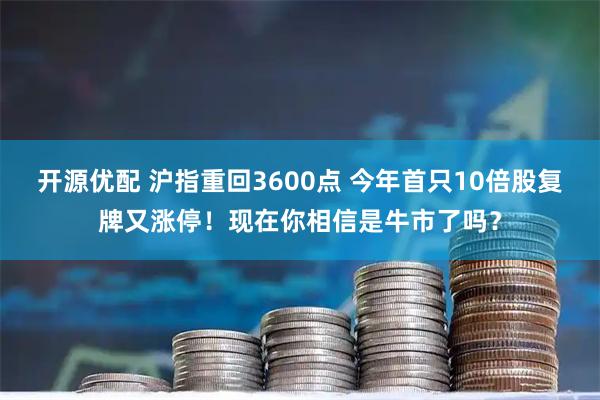 开源优配 沪指重回3600点 今年首只10倍股复牌又涨停！现在你相信是牛市了吗？