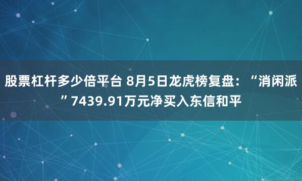 股票杠杆多少倍平台 8月5日龙虎榜复盘：“消闲派”7439.91万元净买入东信和平