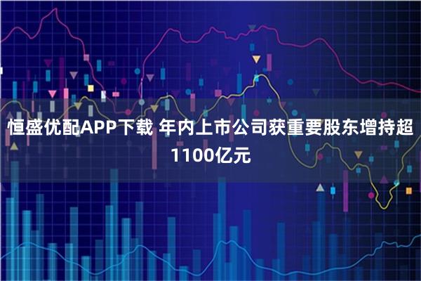恒盛优配APP下载 年内上市公司获重要股东增持超1100亿元