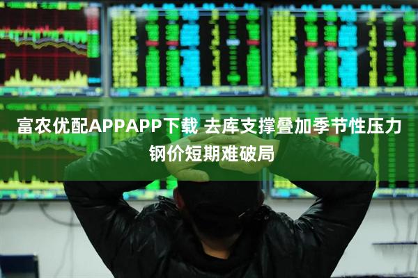 富农优配APPAPP下载 去库支撑叠加季节性压力 钢价短期难破局