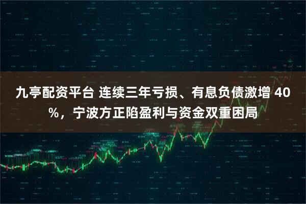 九亭配资平台 连续三年亏损、有息负债激增 40%，宁波方正陷盈利与资金双重困局