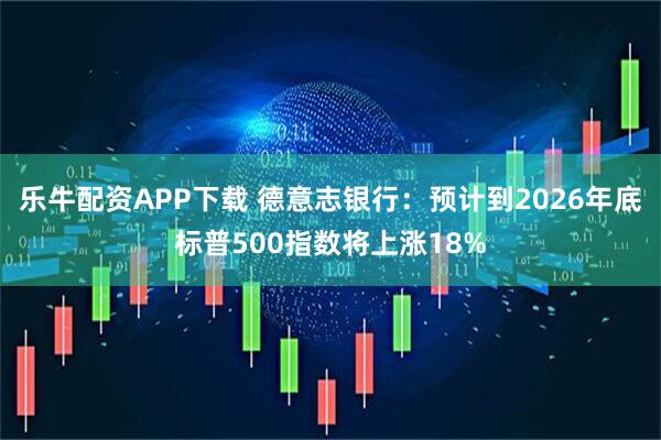 乐牛配资APP下载 德意志银行：预计到2026年底标普500指数将上涨18%