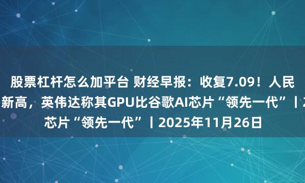 股票杠杆怎么加平台 财经早报：收复7.09！人民币汇率创下1年多新高，英伟达称其GPU比谷歌AI芯片“领先一代”丨2025年11月26日
