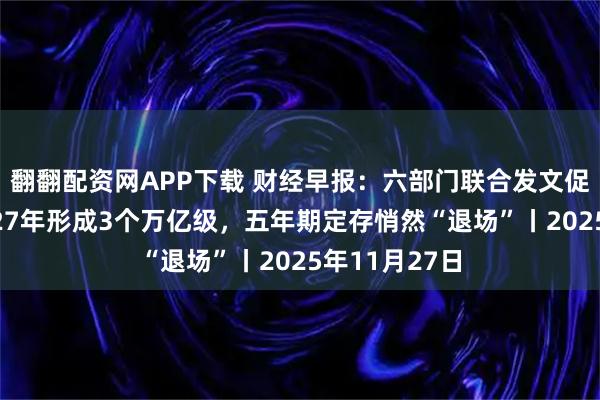 翻翻配资网APP下载 财经早报：六部门联合发文促消费！到2027年形成3个万亿级，五年期定存悄然“退场”丨2025年11月27日