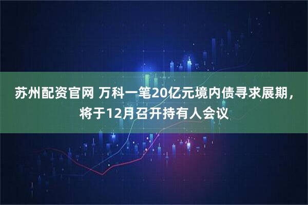 苏州配资官网 万科一笔20亿元境内债寻求展期，将于12月召开持有人会议