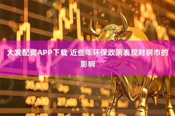 大发配资APP下载 近些年环保政策表现对钢市的影响