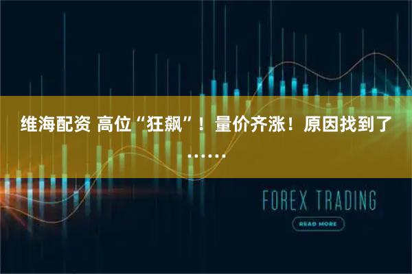 维海配资 高位“狂飙”！量价齐涨！原因找到了……