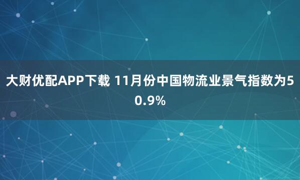 大财优配APP下载 11月份中国物流业景气指数为50.9%