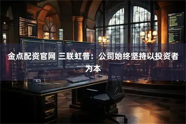 金点配资官网 三联虹普：公司始终坚持以投资者为本
