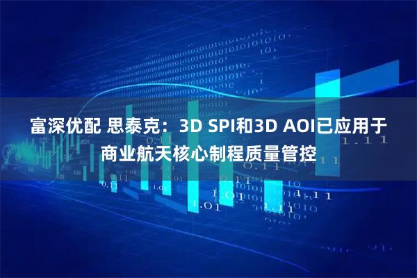 富深优配 思泰克：3D SPI和3D AOI已应用于商业航天核心制程质量管控