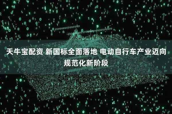 天牛宝配资 新国标全面落地 电动自行车产业迈向规范化新阶段