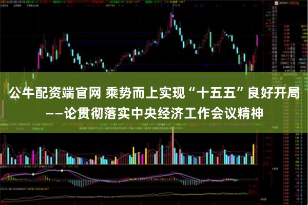 公牛配资端官网 乘势而上实现“十五五”良好开局——论贯彻落实中央经济工作会议精神