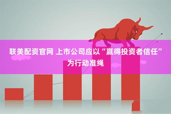 联美配资官网 上市公司应以“赢得投资者信任”为行动准绳