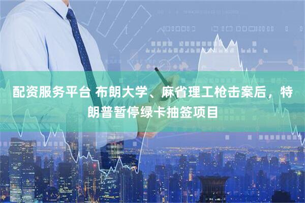 配资服务平台 布朗大学、麻省理工枪击案后，特朗普暂停绿卡抽签项目