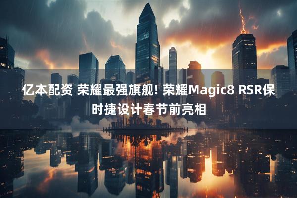亿本配资 荣耀最强旗舰! 荣耀Magic8 RSR保时捷设计春节前亮相