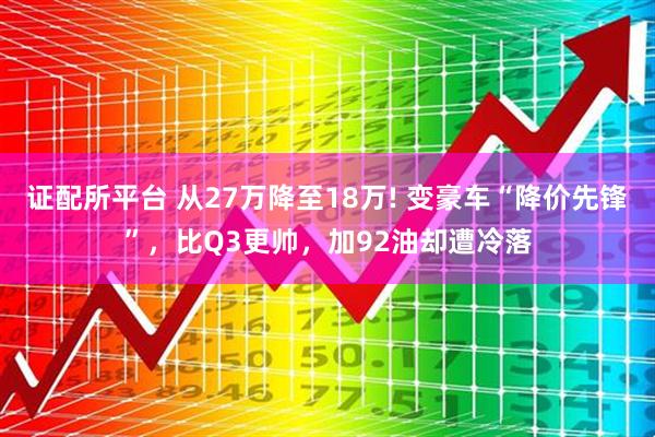 证配所平台 从27万降至18万! 变豪车“降价先锋”，比Q3更帅，加92油却遭冷落