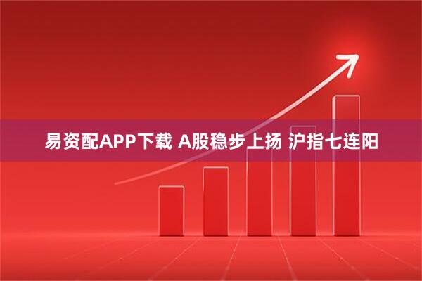 易资配APP下载 A股稳步上扬 沪指七连阳