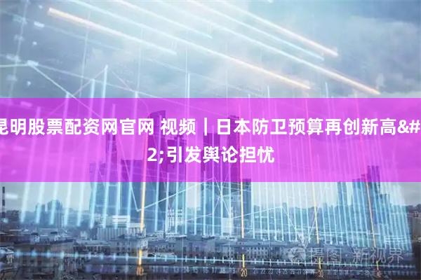 昆明股票配资网官网 视频|日本防卫预算再创新高 引发舆论担忧