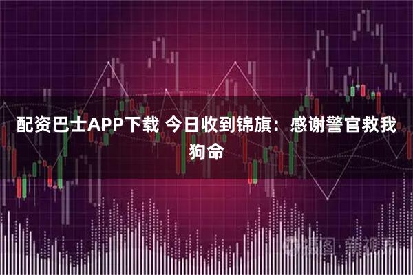 配资巴士APP下载 今日收到锦旗:感谢警官救我狗命