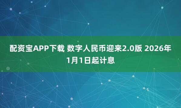 配资宝APP下载 数字人民币迎来2.0版 2026年1月1日起计息