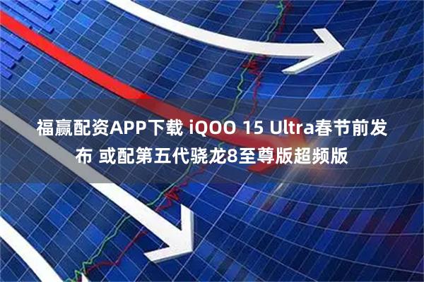 福赢配资APP下载 iQOO 15 Ultra春节前发布 或配第五代骁龙8至尊版超频版