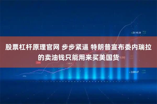 股票杠杆原理官网 步步紧逼 特朗普宣布委内瑞拉的卖油钱只能用来买美国货