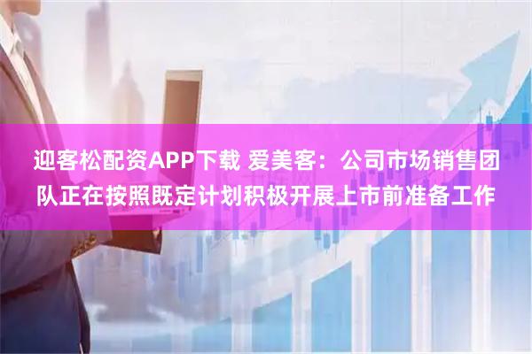 迎客松配资APP下载 爱美客：公司市场销售团队正在按照既定计划积极开展上市前准备工作